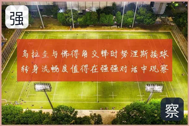 乌拉圭与佛得角交锋时努涅斯接球转身流畅度值得在强强对话中观察