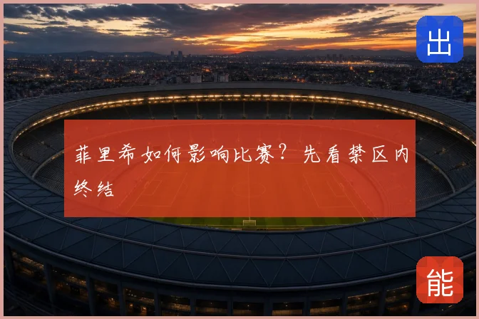 菲里希如何影响比赛?先看禁区内终结