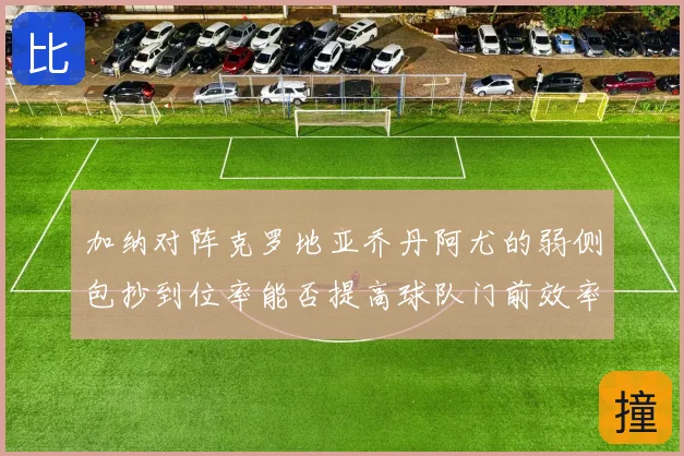 加纳对阵克罗地亚乔丹阿尤的弱侧包抄到位率能否提高球队门前效率