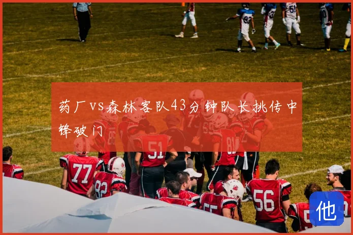 药厂vs森林客队43分钟队长挑传中锋破门