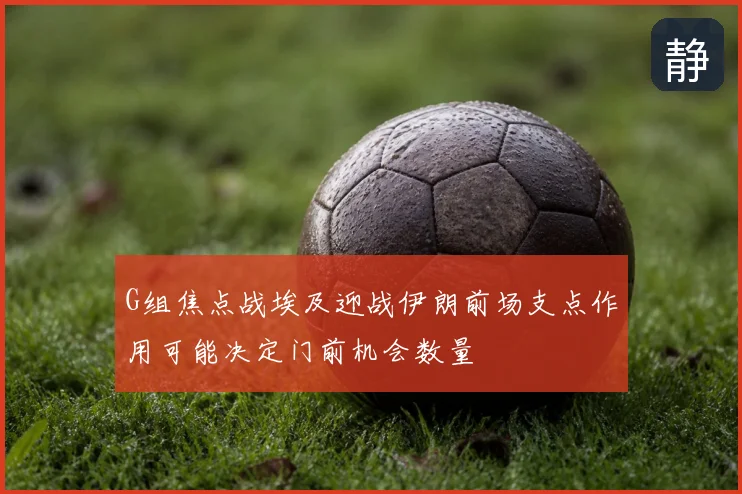 G组焦点战埃及迎战伊朗前场支点作用可能决定门前机会数量