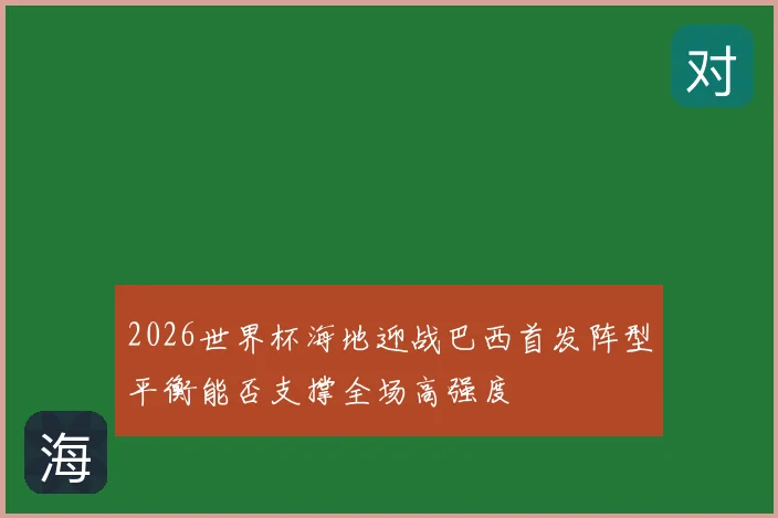 2026世界杯海地迎战巴西首发阵型平衡能否支撑全场高强度