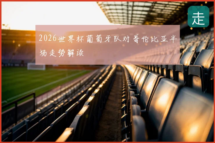 2026世界杯葡萄牙队对哥伦比亚半场走势解读