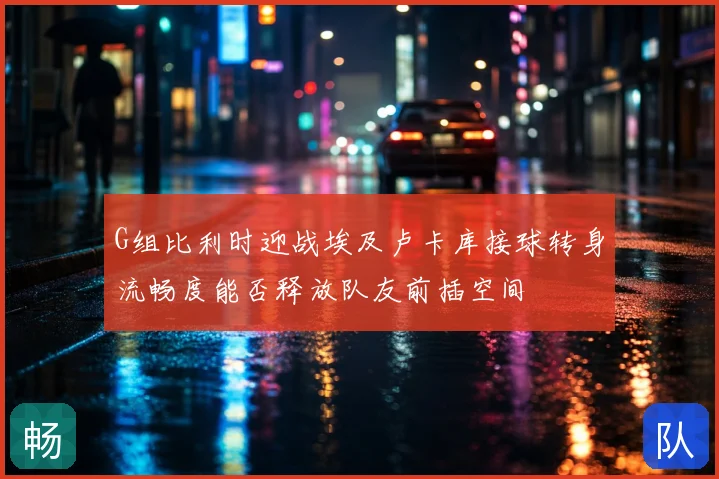 G组比利时迎战埃及卢卡库接球转身流畅度能否释放队友前插空间