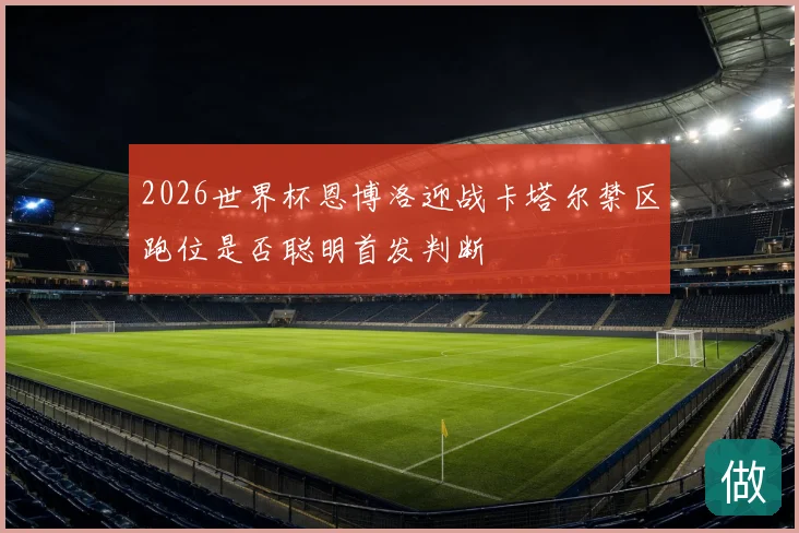 2026世界杯恩博洛迎战卡塔尔禁区跑位是否聪明首发判断
