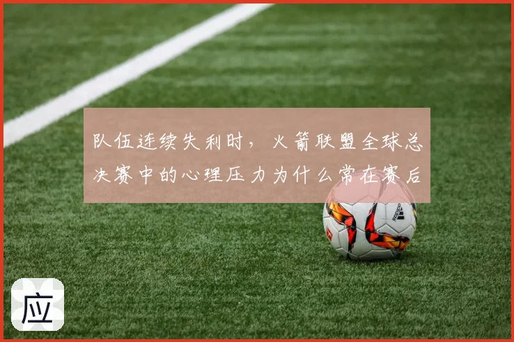队伍连续失利时,火箭联盟全球总决赛中的心理压力为什么常在赛后才被重新认识
