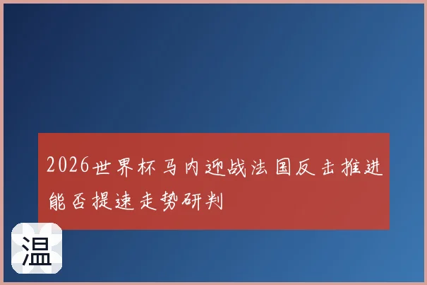 2026世界杯马内迎战法国反击推进能否提速走势研判