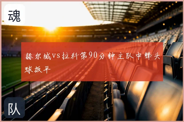 赫尔城vs拉科第90分钟主队中锋头球扳平